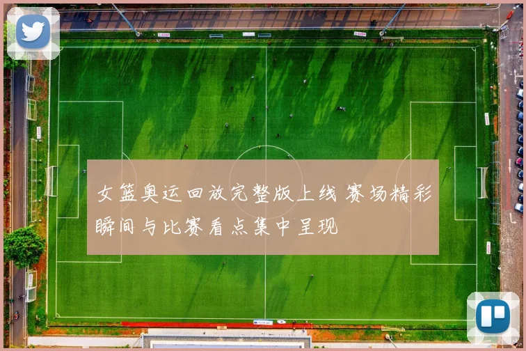 女篮奥运回放完整版上线 赛场精彩瞬间与比赛看点集中呈现