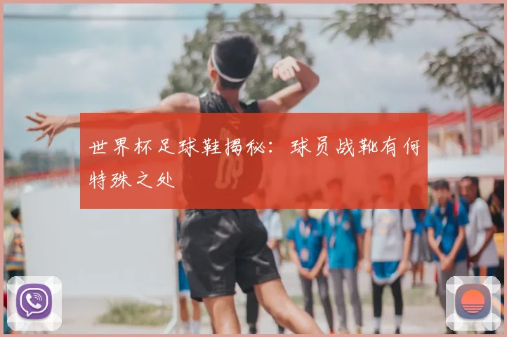 世界杯足球鞋揭秘：球员战靴有何特殊之处