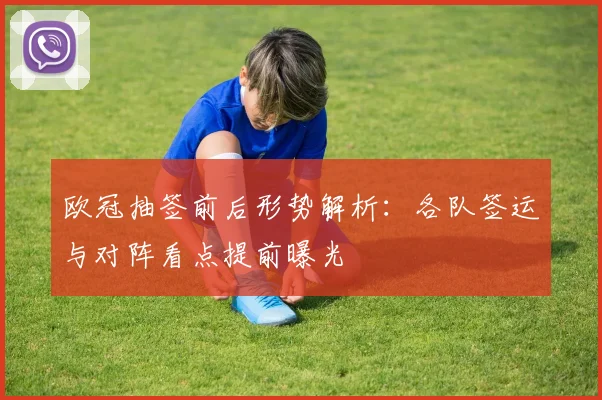 欧冠抽签前后形势解析:各队签运与对阵看点提前曝光