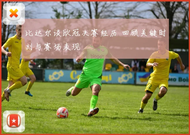比达尔谈欧冠决赛经历 回顾关键时刻与赛场表现