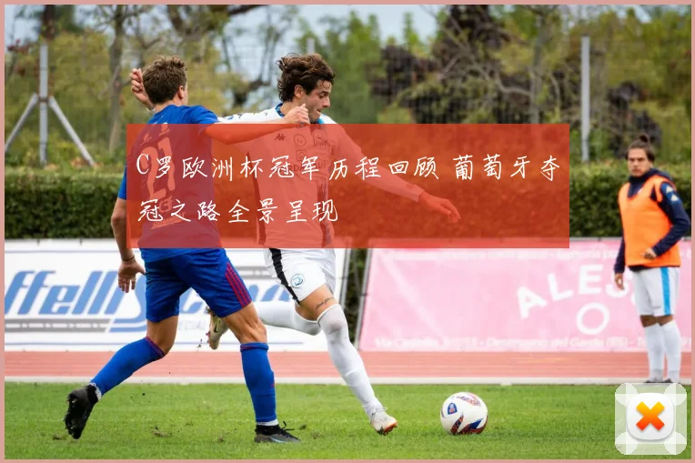C罗欧洲杯冠军历程回顾 葡萄牙夺冠之路全景呈现
