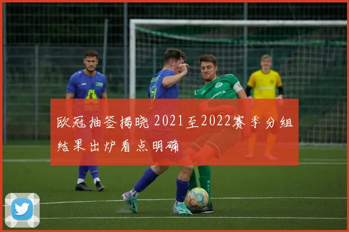 欧冠抽签揭晓 2021至2022赛季分组结果出炉看点明确