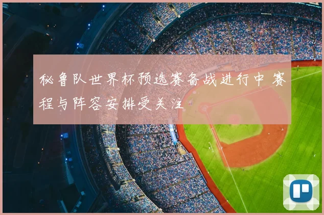 秘鲁队世界杯预选赛备战进行中 赛程与阵容安排受关注