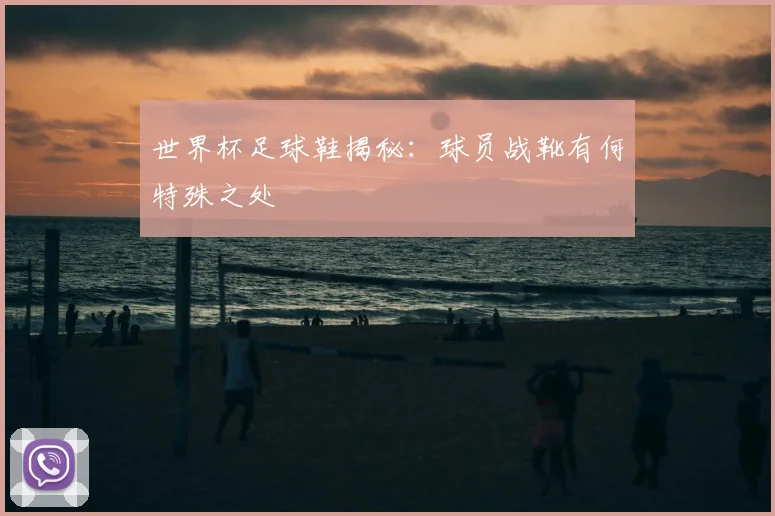 世界杯足球鞋揭秘：球员战靴有何特殊之处