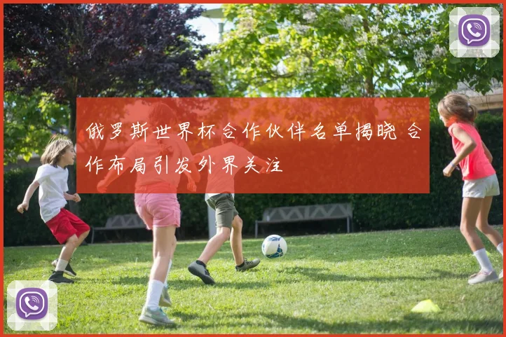 俄罗斯世界杯合作伙伴名单揭晓 合作布局引发外界关注