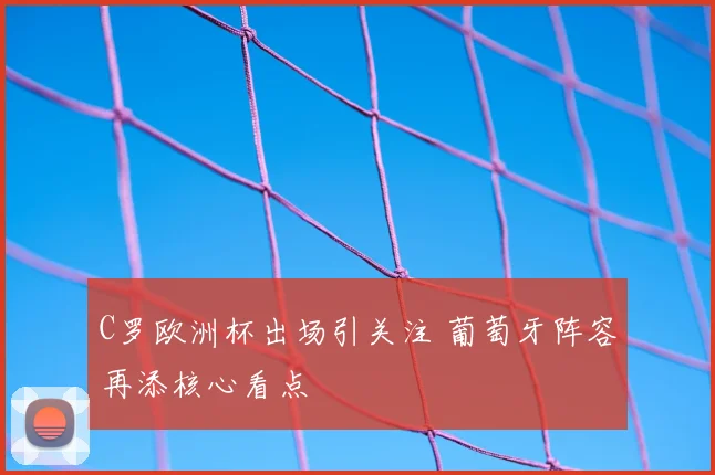 C罗欧洲杯出场引关注 葡萄牙阵容再添核心看点