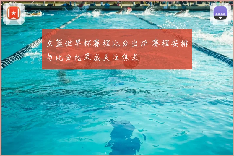 女篮世界杯赛程比分出炉 赛程安排与比分结果成关注焦点