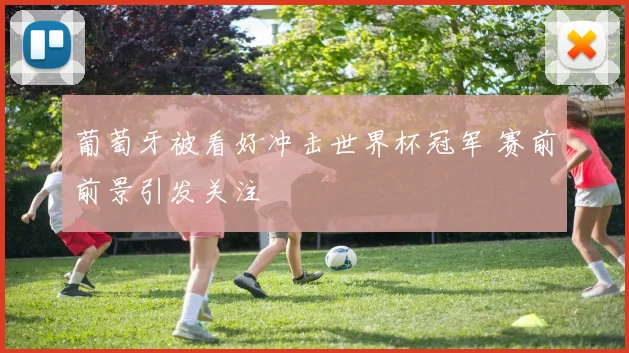葡萄牙被看好冲击世界杯冠军 赛前前景引发关注