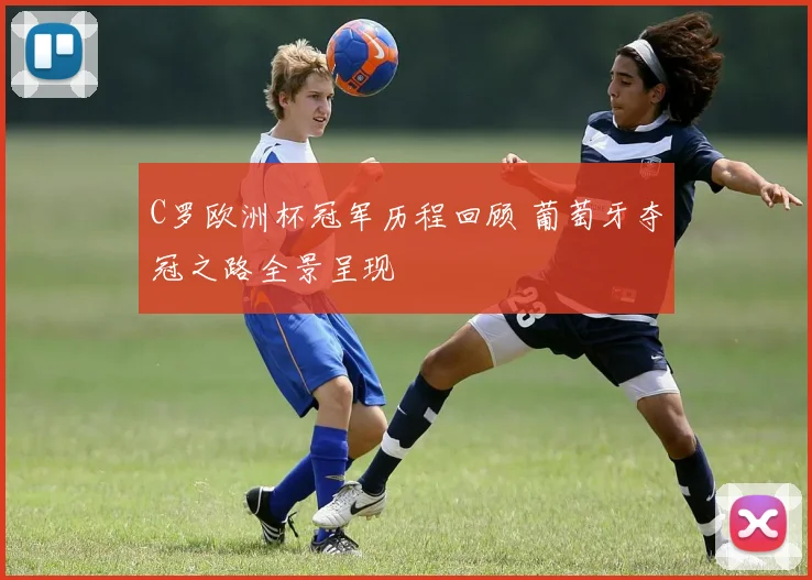 C罗欧洲杯冠军历程回顾 葡萄牙夺冠之路全景呈现