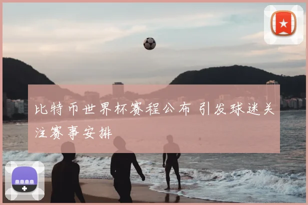 比特币世界杯赛程公布 引发球迷关注赛事安排