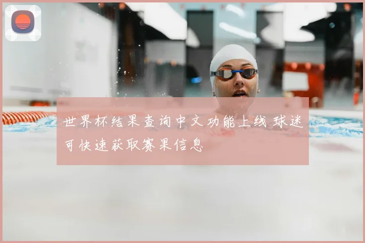 世界杯结果查询中文功能上线 球迷可快速获取赛果信息