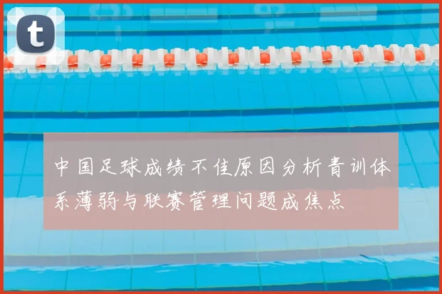 中国足球成绩不佳原因分析青训体系薄弱与联赛管理问题成焦点