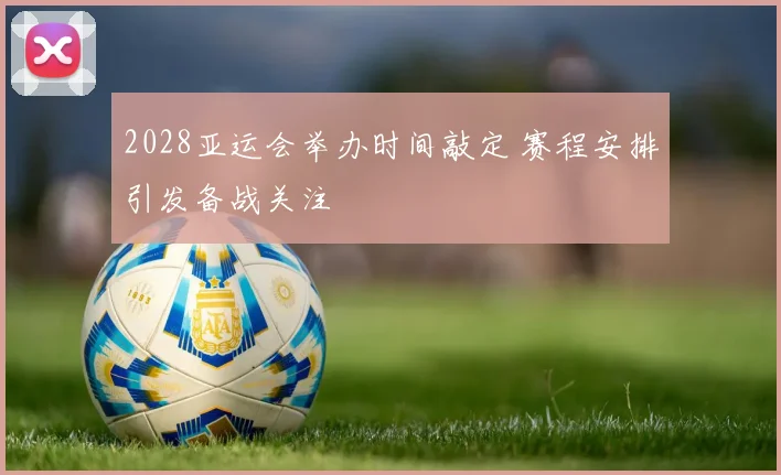 2028亚运会举办时间敲定 赛程安排引发备战关注