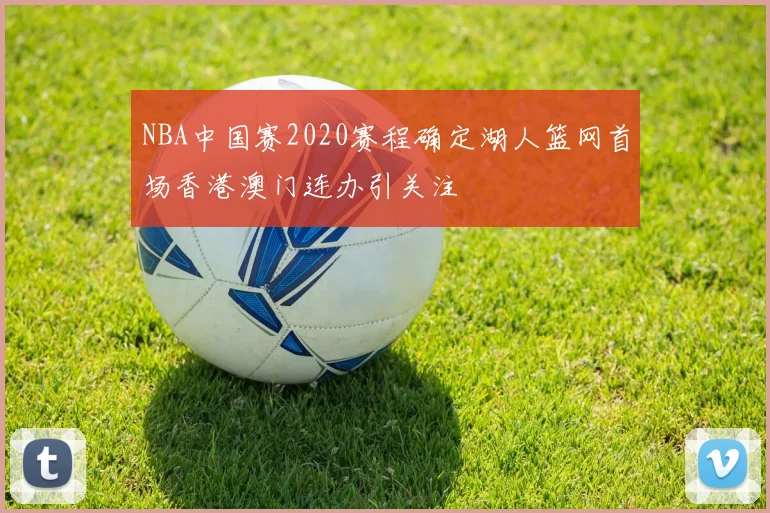 NBA中国赛2020赛程确定湖人篮网首场香港澳门连办引关注