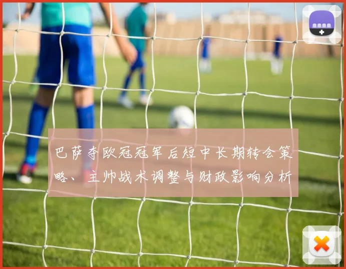 巴萨夺欧冠冠军后短中长期转会策略、主帅战术调整与财政影响分析