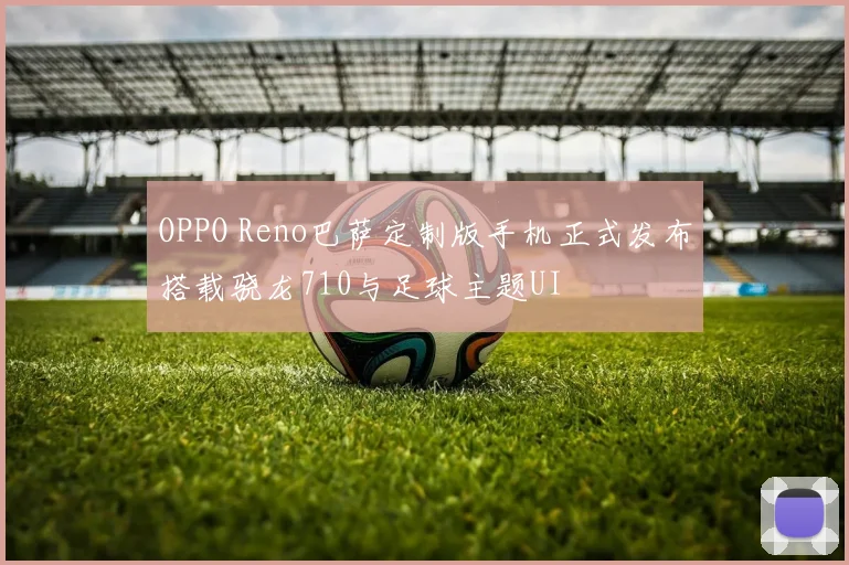 OPPO Reno巴萨定制版手机正式发布搭载骁龙710与足球主题UI