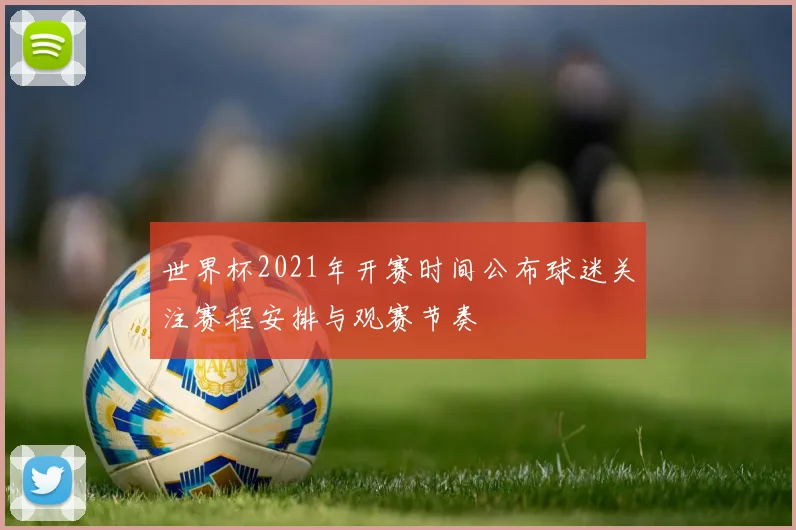 世界杯2021年开赛时间公布球迷关注赛程安排与观赛节奏