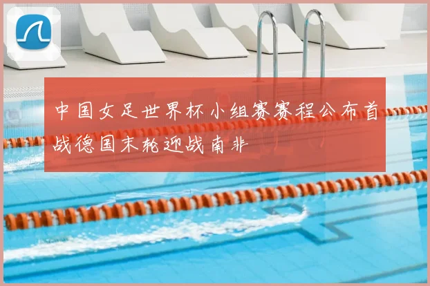中国女足世界杯小组赛赛程公布首战德国末轮迎战南非