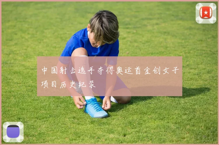 中国射击选手夺得奥运首金创女子项目历史纪录