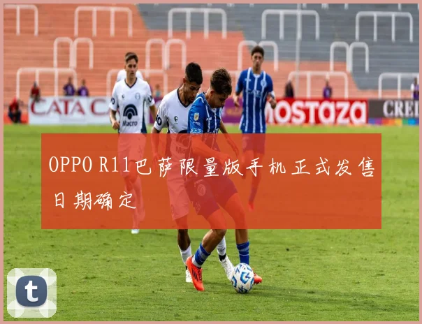 OPPO R11巴萨限量版手机正式发售日期确定