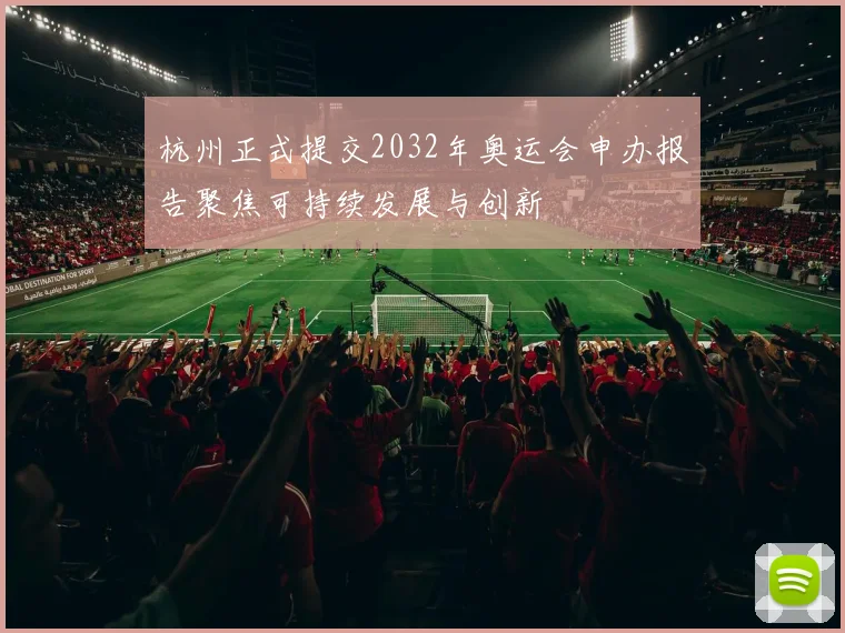 杭州正式提交2032年奥运会申办报告聚焦可持续发展与创新