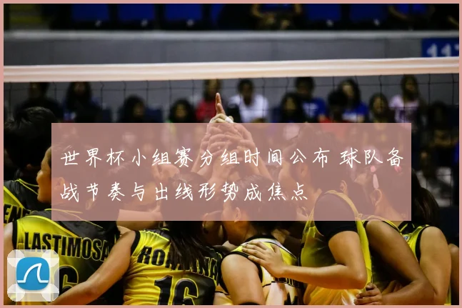 世界杯小组赛分组时间公布 球队备战节奏与出线形势成焦点