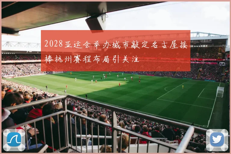 2028亚运会举办城市敲定名古屋接棒杭州赛程布局引关注