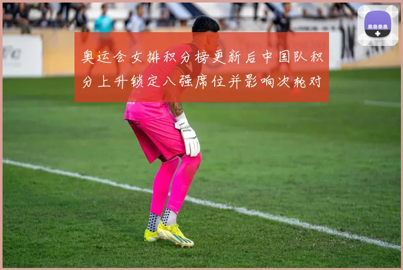 奥运会女排积分榜更新后中国队积分上升锁定八强席位并影响次轮对阵