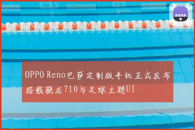 OPPO Reno巴萨定制版手机正式发布搭载骁龙710与足球主题UI