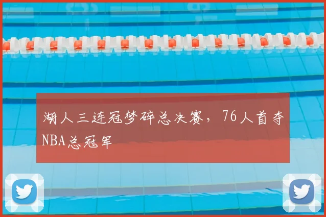 湖人三连冠梦碎总决赛,76人首夺NBA总冠军