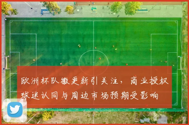 欧洲杯队徽更新引关注，商业授权球迷认同与周边市场预期受影响