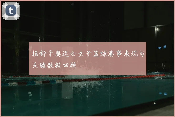 杨舒予奥运会女子篮球赛事表现与关键数据回顾