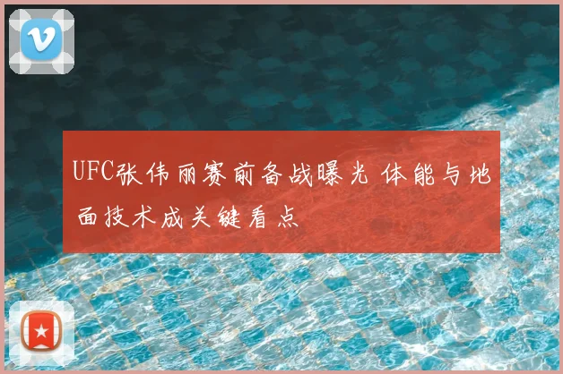 UFC张伟丽赛前备战曝光 体能与地面技术成关键看点