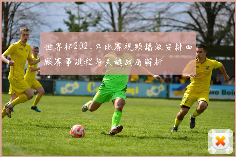 世界杯2021年比赛视频播放安排回顾赛事进程与关键战局解析