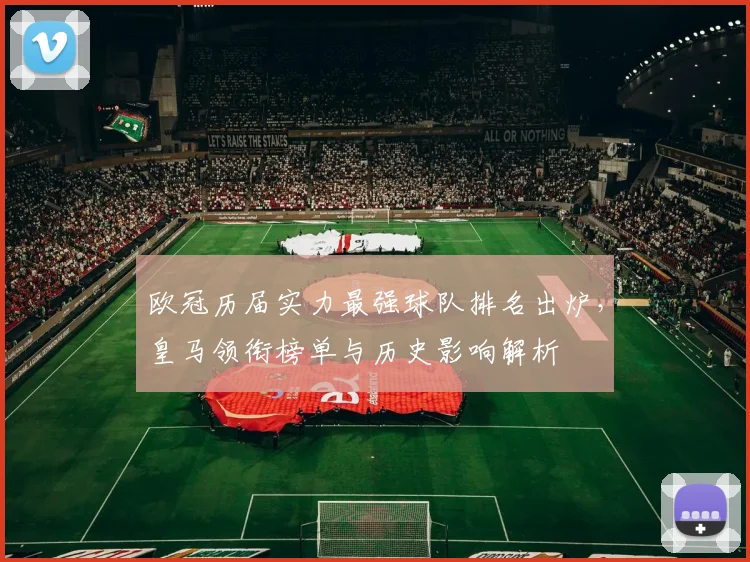 欧冠历届实力最强球队排名出炉,皇马领衔榜单与历史影响解析