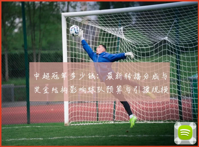 中超冠军多少钱：最新转播分成与奖金结构影响球队预算与引援规模