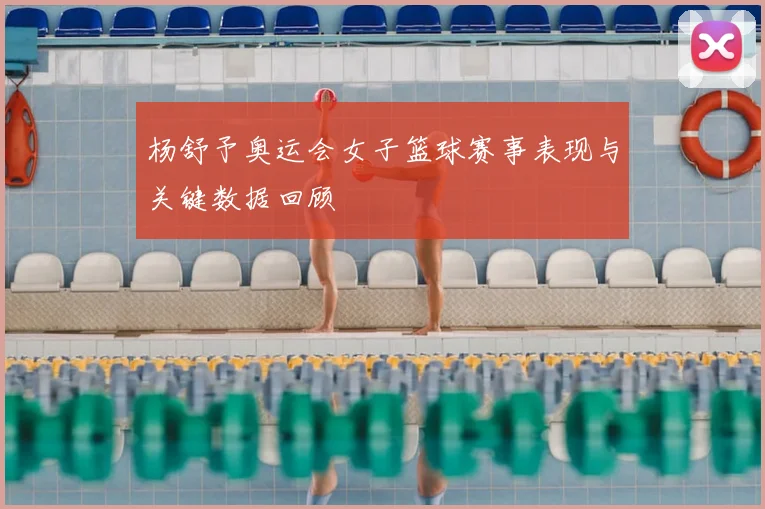 杨舒予奥运会女子篮球赛事表现与关键数据回顾