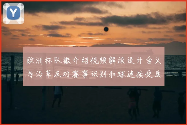 欧洲杯队徽介绍视频解读设计含义与沿革及对赛事识别和球迷接受度的影响