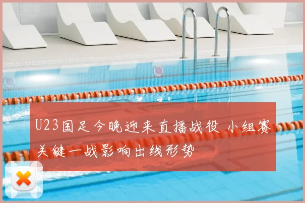 U23国足今晚迎来直播战役 小组赛关键一战影响出线形势
