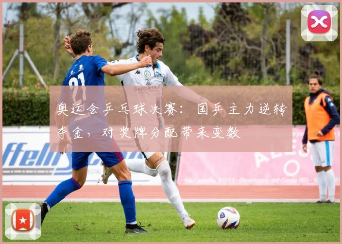 奥运会乒乓球决赛：国乒主力逆转夺金，对奖牌分配带来变数