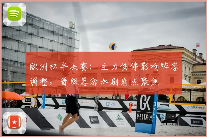 欧洲杯半决赛:主力伤停影响阵容调整,晋级悬念加剧看点聚焦