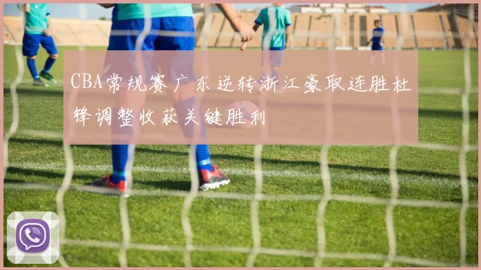 CBA常规赛广东逆转浙江豪取连胜杜锋调整收获关键胜利