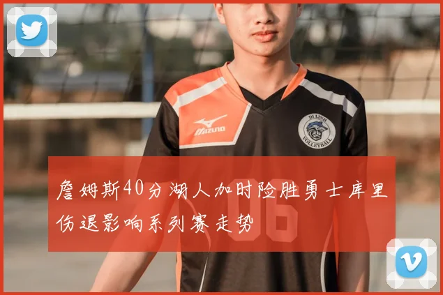 詹姆斯40分湖人加时险胜勇士库里伤退影响系列赛走势