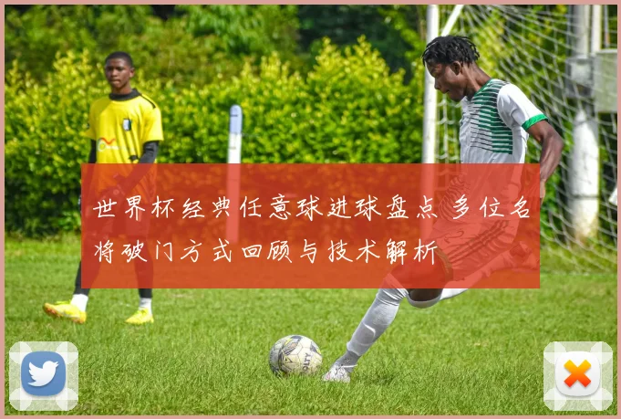 世界杯经典任意球进球盘点 多位名将破门方式回顾与技术解析