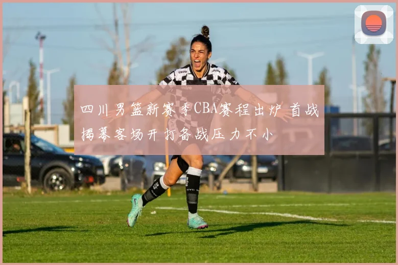 四川男篮新赛季CBA赛程出炉 首战揭幕客场开打备战压力不小
