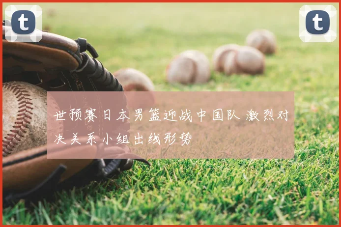世预赛日本男篮迎战中国队 激烈对决关系小组出线形势