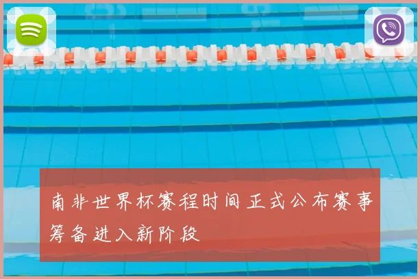 南非世界杯赛程时间正式公布赛事筹备进入新阶段