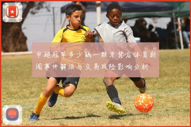 中超冠军多少钱一颗牙背后体育新闻事件解读与交易风险影响分析