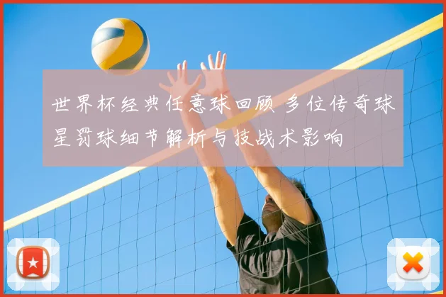 世界杯经典任意球回顾 多位传奇球星罚球细节解析与技战术影响