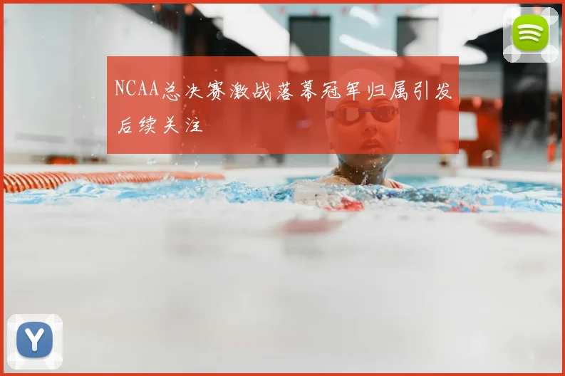 NCAA总决赛激战落幕冠军归属引发后续关注